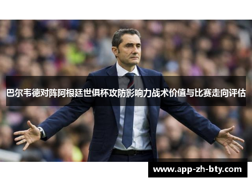 巴尔韦德对阵阿根廷世俱杯攻防影响力战术价值与比赛走向评估