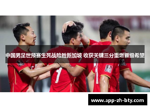 中国男足世预赛生死战险胜新加坡 收获关键三分重燃晋级希望