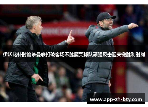 伊沃比补时绝杀曼联打破客场不胜魔咒球队顽强反击迎关键胜利时刻