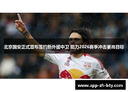 北京国安正式宣布签约新外援中卫 助力2026赛季冲击更高目标
