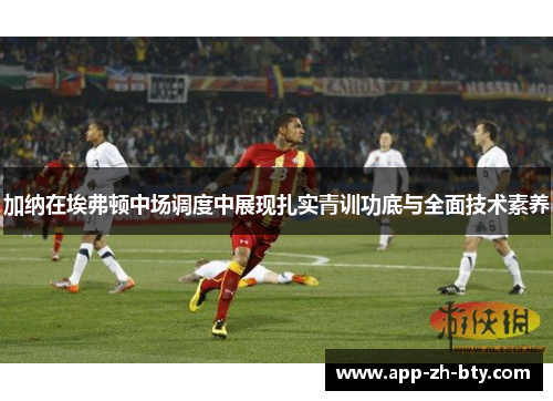 加纳在埃弗顿中场调度中展现扎实青训功底与全面技术素养