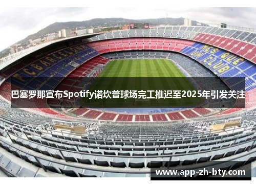 巴塞罗那宣布Spotify诺坎普球场完工推迟至2025年引发关注