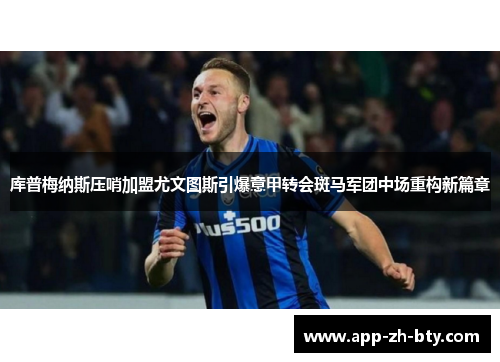 库普梅纳斯压哨加盟尤文图斯引爆意甲转会斑马军团中场重构新篇章