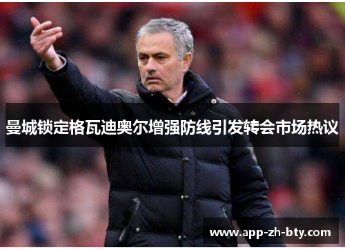 曼城锁定格瓦迪奥尔增强防线引发转会市场热议