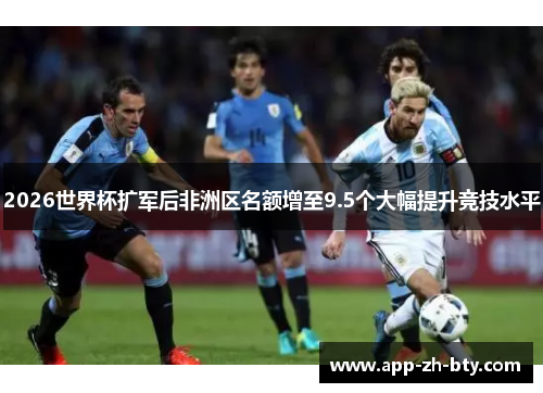 2026世界杯扩军后非洲区名额增至9.5个大幅提升竞技水平