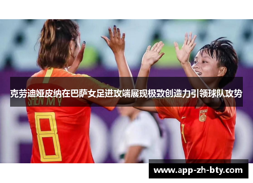 克劳迪娅皮纳在巴萨女足进攻端展现极致创造力引领球队攻势