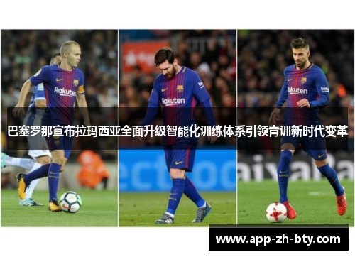 巴塞罗那宣布拉玛西亚全面升级智能化训练体系引领青训新时代变革