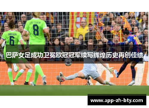 巴萨女足成功卫冕欧冠冠军续写辉煌历史再创佳绩
