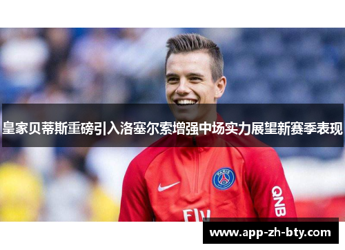 皇家贝蒂斯重磅引入洛塞尔索增强中场实力展望新赛季表现