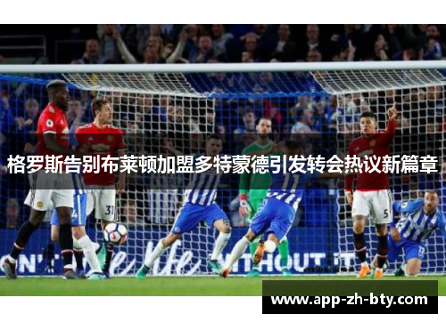 格罗斯告别布莱顿加盟多特蒙德引发转会热议新篇章