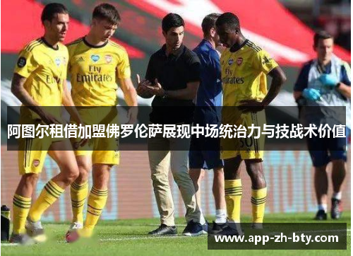 阿图尔租借加盟佛罗伦萨展现中场统治力与技战术价值