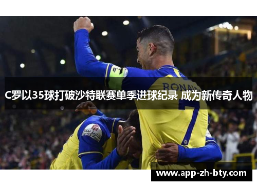 C罗以35球打破沙特联赛单季进球纪录 成为新传奇人物