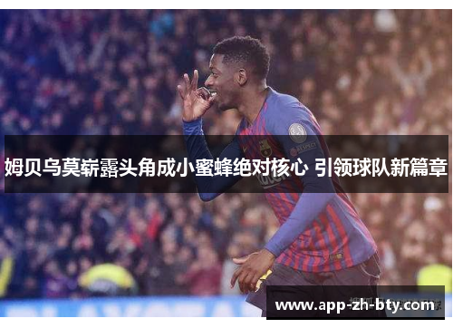 姆贝乌莫崭露头角成小蜜蜂绝对核心 引领球队新篇章