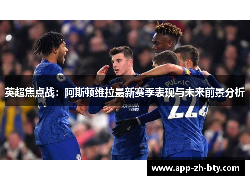 英超焦点战：阿斯顿维拉最新赛季表现与未来前景分析